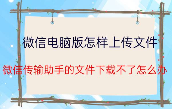 微信电脑版怎样上传文件 微信传输助手的文件下载不了怎么办？